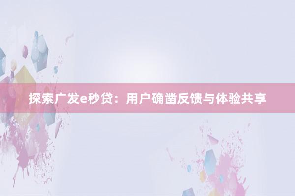 探索广发e秒贷：用户确凿反馈与体验共享